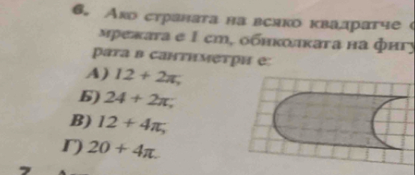 Акостраната на вслко квадратче 
мрежаτа e 1 cm, обнκоικата на фигу
pаγа в сантимеτри е
A) 12+2π ,
6) 24+2π;
B) 12+4π ,
r) 20+4π.