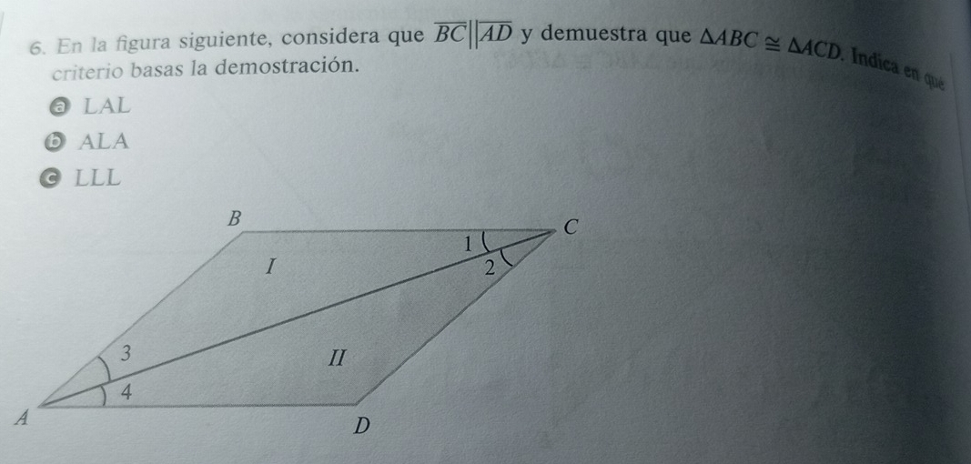 En la figura siguiente, considera que overline BC||overline AD y demuestra que △ ABC≌ △ ACD Índica en qu
criterio basas la demostración.
ⓐ LAL
ⓑ ALA
GLLL