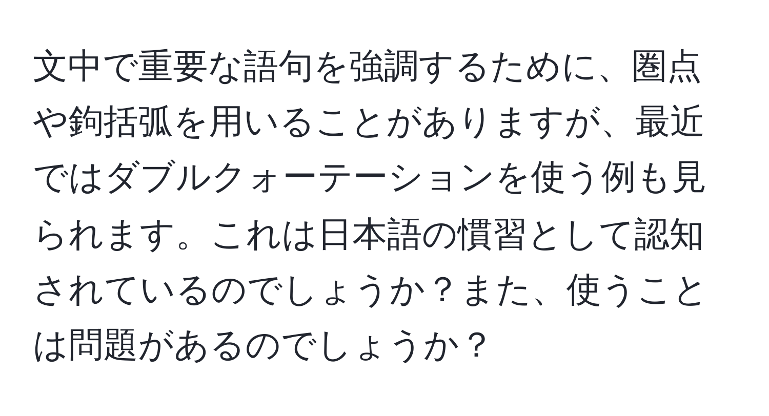 文中で重要な語句を強調するために、圏点や鉤括弧を用いることがありますが、最近ではダブルクォーテーションを使う例も見られます。これは日本語の慣習として認知されているのでしょうか？また、使うことは問題があるのでしょうか？