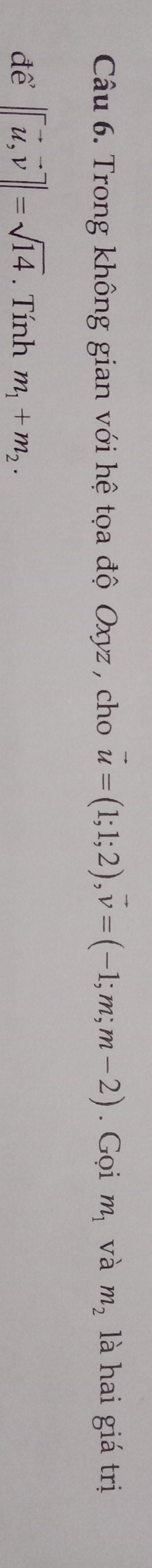 Trong không gian với hệ tọa độ Oxyz , cho vector u=(1;1;2), vector v=(-1;m;m-2). Gọi m_1 và m_2 là hai giá trị 
để ||vector u, vector v||=sqrt(14). Tính m_1+m_2.