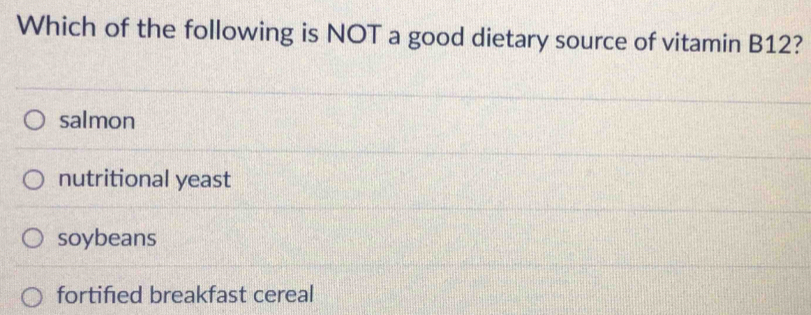 Which of the following is NOT a good dietary source of vitamin B12?
salmon
nutritional yeast
soybeans
fortified breakfast cereal