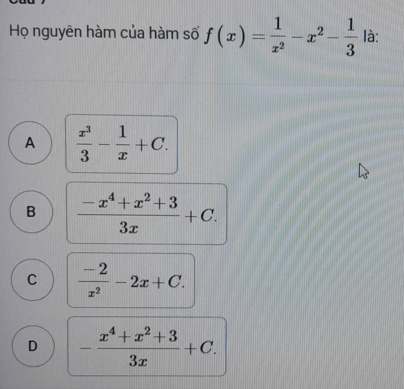 Họ nguyên hàm của hàm số f(x)= 1/x^2 -x^2- 1/3  là:
A
 x^3/3 - 1/x +C.
B
 (-x^4+x^2+3)/3x +C.
C
 (-2)/x^2 -2x+C.
D
- (x^4+x^2+3)/3x +C.