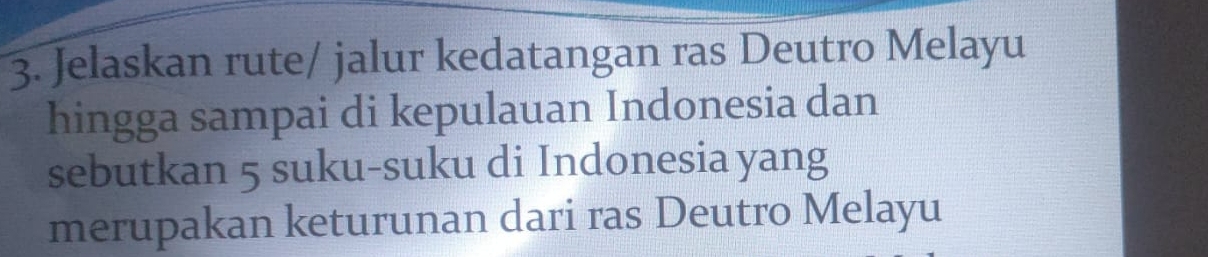 Jelaskan rute/ jalur kedatangan ras Deutro Melayu 
hingga sampai di kepulauan Indonesia dan 
sebutkan 5 suku-suku di Indonesia yang 
merupakan keturunan dari ras Deutro Melayu