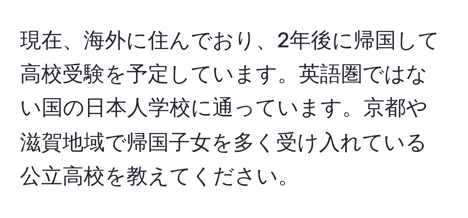 現在、海外に住んでおり、2年後に帰国して高校受験を予定しています。英語圏ではない国の日本人学校に通っています。京都や滋賀地域で帰国子女を多く受け入れている公立高校を教えてください。