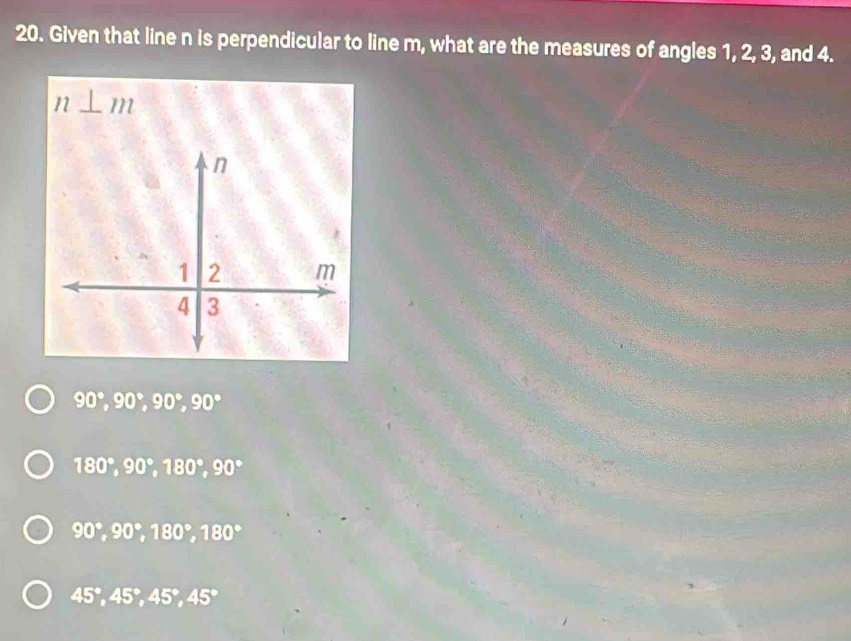 Given that line n is perpendicular to line m, what are the measures of angles 1, 2, 3, and 4.
n _ m
90°, 90°, 90°, 90°
180°, 90°, 180°, 90°
90°, 90°, 180°, 180°
45°, 45°, 45°, 45°