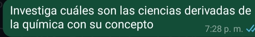 Investiga cuáles son las ciencias derivadas de 
la química con su concepto
7:28 p. m.