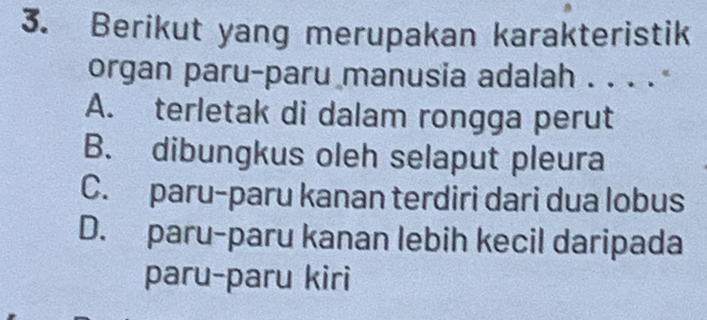 Berikut yang merupakan karakteristik
organ paru-paru manusia adalah . . . . *
A. terletak di dalam rongga perut
B. dibungkus oleh selaput pleura
C. paru-paru kanan terdiri dari dua lobus
D. paru-paru kanan lebih kecil daripada
paru-paru kiri