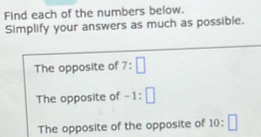 Find each of the numbers below. 
Simplify your answers as much as possible. 
The opposite of 7:□
The opposite of -1:□
The opposite of the opposite of 10:□