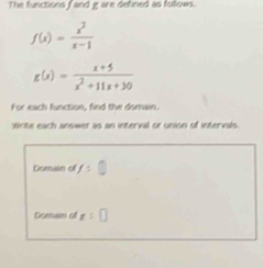 The functions fand gare defined as follows.
f(x)= x^2/x-1 
g(x)= (x+5)/x^2+11x+30 
For each function, find the domain. 
Write each answer as an interval or union of intervals. 
Domain of y=□
Doman of x:□