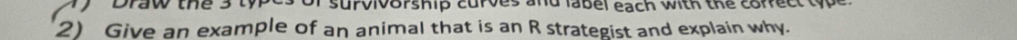 aw te s es or survivorship curves and label each with the correct type . 
2) Give an example of an animal that is an R strategist and explain why.
