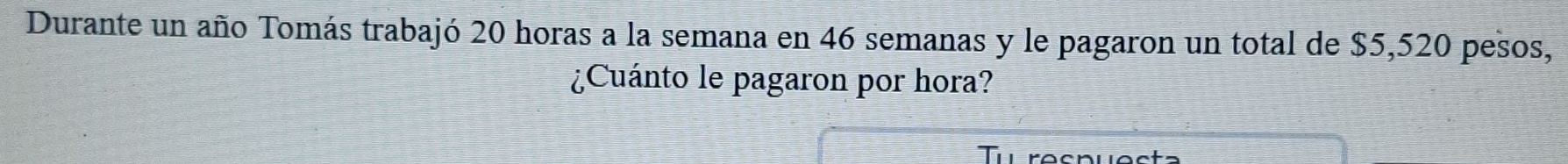 Durante un año Tomás trabajó 20 horas a la semana en 46 semanas y le pagaron un total de $5,520 pesos, 
¿Cuánto le pagaron por hora?