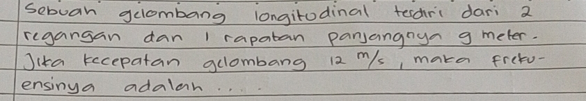 seboan gelombang longitodinal tesdrc dari 2
regangan dan 1 rapatan panjangnya g meter. 
Jika recepatan gllombang 12 ms, maka freto- 
ensinya adalar.