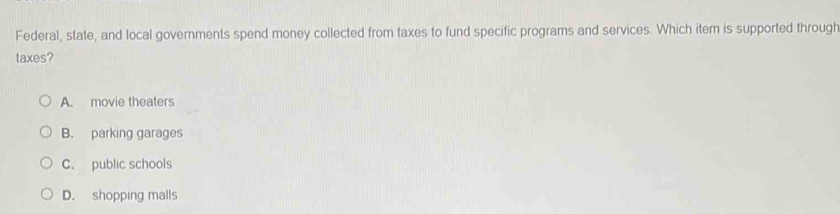 Federal, state, and local governments spend money collected from taxes to fund specific programs and services. Which item is supported through
taxes?
A. movie theaters
B. parking garages
C. public schools
D. shopping malls