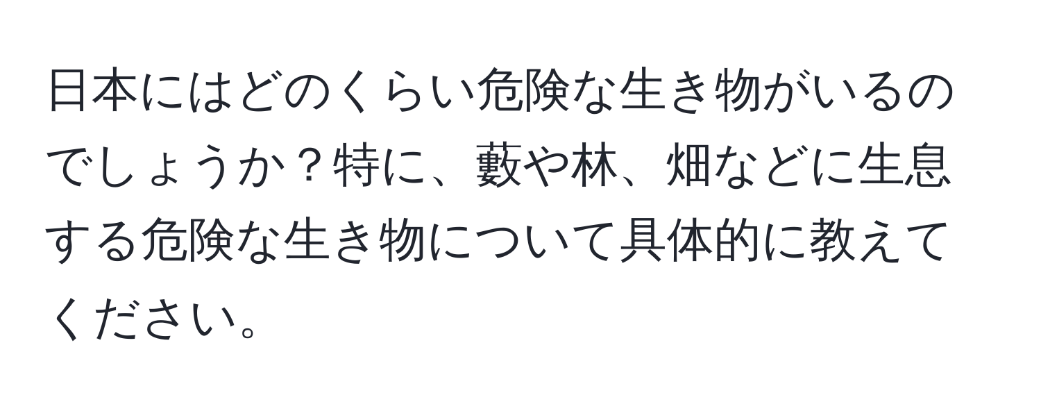 日本にはどのくらい危険な生き物がいるのでしょうか？特に、藪や林、畑などに生息する危険な生き物について具体的に教えてください。