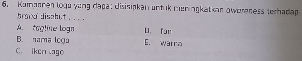 Komponen logo yang dapat disisipkan untuk meningkatkan αwdreness terhadap
brand disebut . . . .
A. tagline logo D. fon
B. nama logo E. warna
C. ikon logo