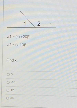 ∠ 1=(4x+20)^circ 
∠ 2=(x-10)^circ 
Find x :
5
-10
12
34