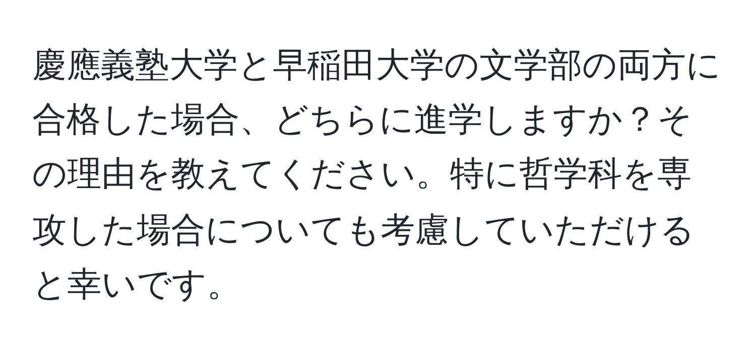 慶應義塾大学と早稲田大学の文学部の両方に合格した場合、どちらに進学しますか？その理由を教えてください。特に哲学科を専攻した場合についても考慮していただけると幸いです。