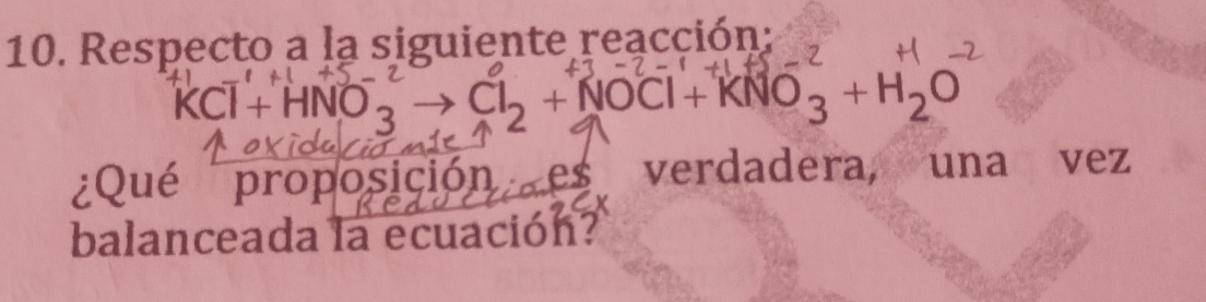 Respecto a la siguiente reacción:
KCI+HNO 2 Cl₂ + NOCl+ KNO₃ + H₂O
¿Qué proposición es verdadera, una vez 
balanceada la ecuación?