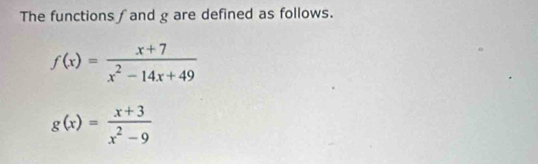 The functions ∫and g are defined as follows.
f(x)= (x+7)/x^2-14x+49 
g(x)= (x+3)/x^2-9 