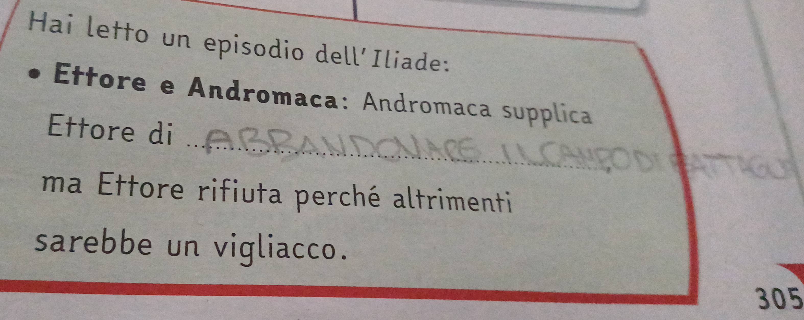 Hai letto un episodio dell'Iliade: 
Ettore e Andromaca: Andromaca supplica 
_ 
Ettore di 
ma Ettore rifiuta perché altrimenti 
sarebbe un vigliacco.
305