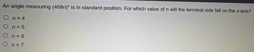 An angle measuring (468n)^circ  is in standard position. For which value of n will the terminal side fall on the x-axis?
n=4
n=5
n=6
n=7