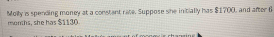 Molly is spending money at a constant rate. Suppose she initially has $1700, and after 6
months, she has $1130. 
ch a n ging