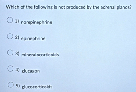 Which of the following is not produced by the adrenal glands?
1) norepinephrine
2) epinephrine
3) mineralocorticoids
4) glucagon
5) glucocorticoids