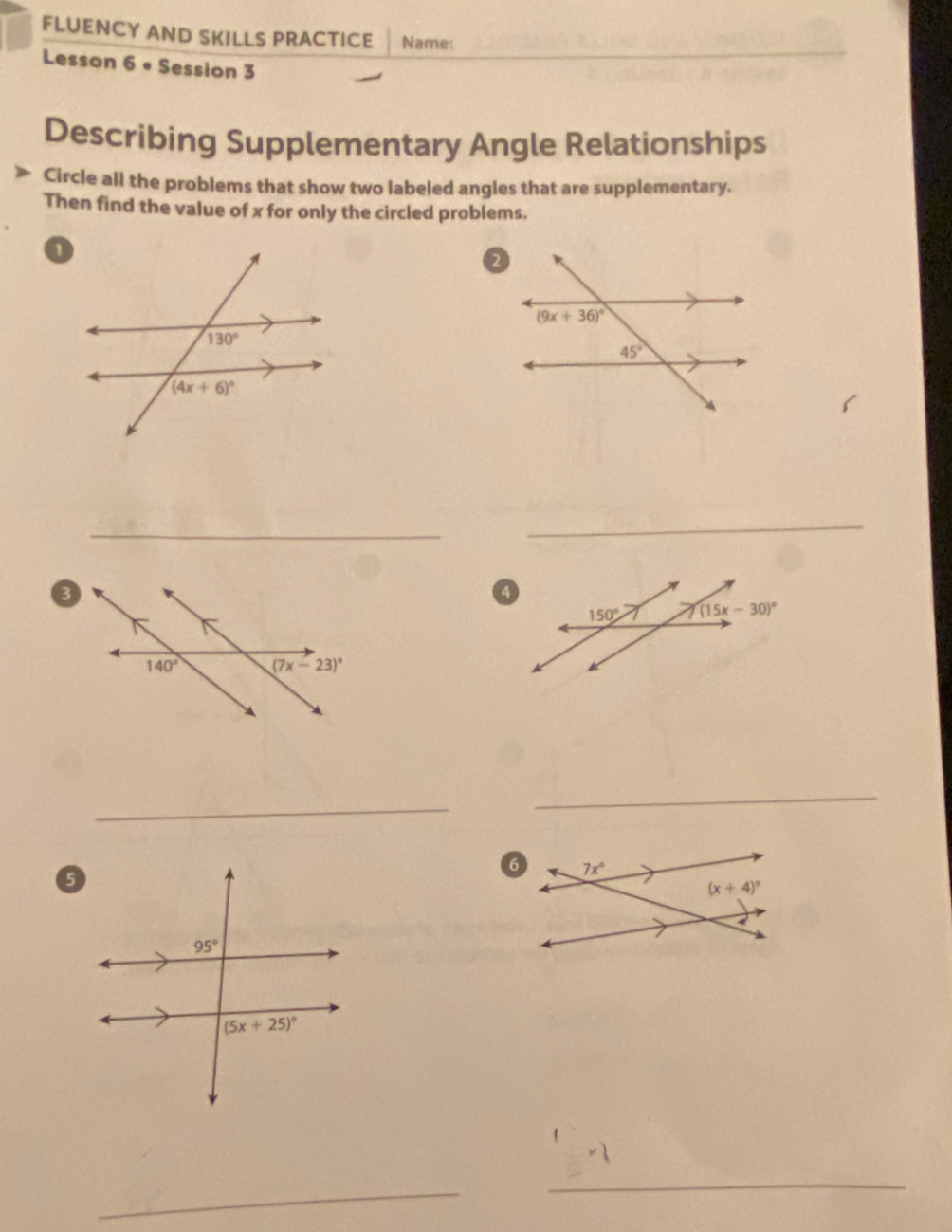 FLUENCY AND SKILLS PRACTICE Name:
Lesson 6 • Session 3
Describing Supplementary Angle Relationships
Circle all the problems that show two labeled angles that are supplementary.
Then find the value of x for only the circled problems.
_
_
_
_
_
_