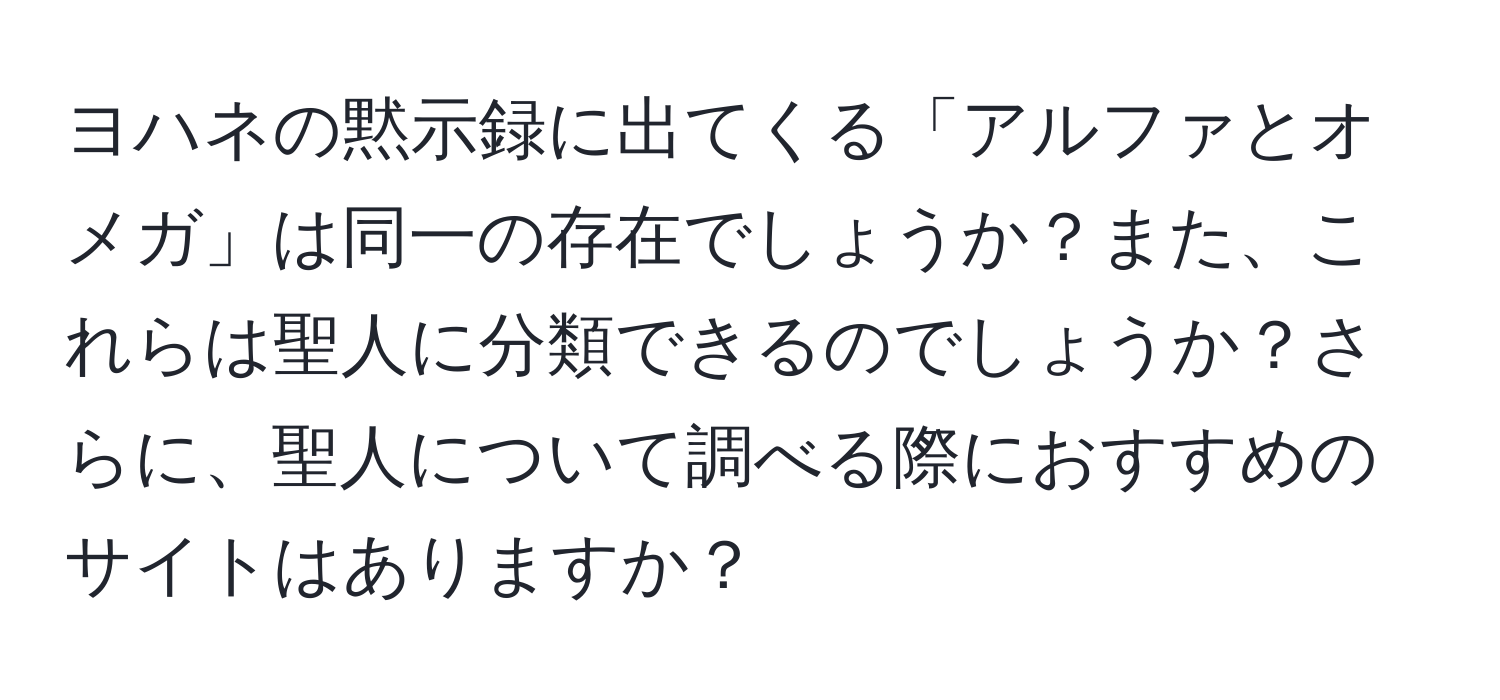 ヨハネの黙示録に出てくる「アルファとオメガ」は同一の存在でしょうか？また、これらは聖人に分類できるのでしょうか？さらに、聖人について調べる際におすすめのサイトはありますか？