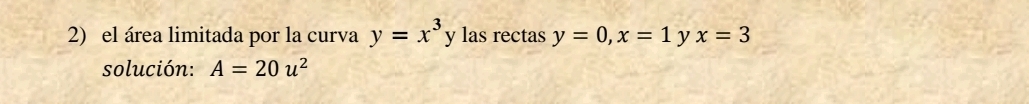 el área limitada por la curva y=x^3y y las rectas y=0, x=1 y x=3
solución: A=20u^2