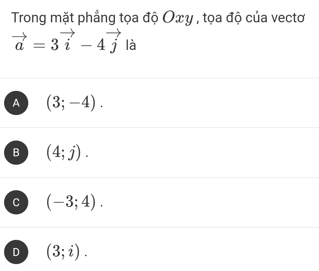 Trong mặt phẳng tọa độ Oxy , tọa độ của vectơ
vector a=3vector i-4vector j là
A (3;-4).
B (4;j).
C (-3;4).
D (3;i).