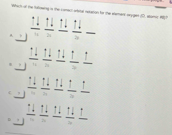 Which of the following is the correct orbital notation for the element oxygen (O, atomic #8)?
^· 
A
□°
B. ? 1s
C Is
+x^2
D
2p