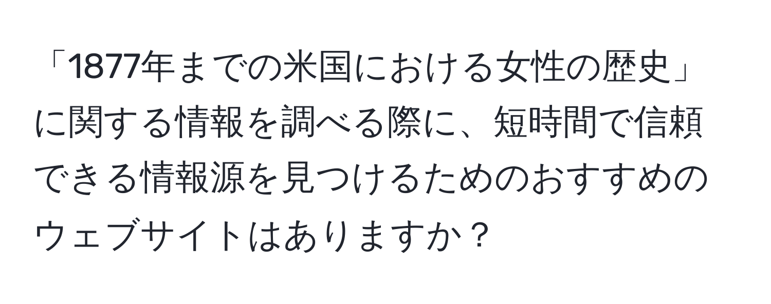「1877年までの米国における女性の歴史」に関する情報を調べる際に、短時間で信頼できる情報源を見つけるためのおすすめのウェブサイトはありますか？