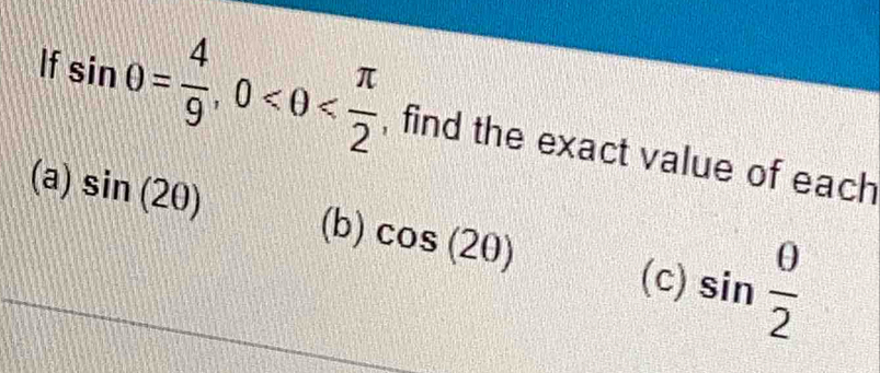 If sin θ = 4/9 , 0 , find the exact value of each 
(a) sin (2θ )
(b) cos (2θ )
(c) sin  θ /2 