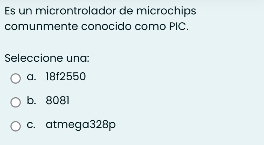 Es un microntrolador de microchips
comunmente conocido como PIC.
Seleccione una:
a. 18f2550
b. 8081
c. atmega328p