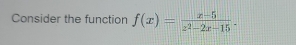 Consider the function f(x)= (x-5)/z^2-2x-15 .