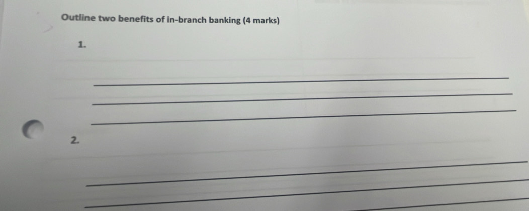 Outline two benefits of in-branch banking (4 marks) 
1. 
_ 
_ 
_ 
2. 
_ 
_ 
_