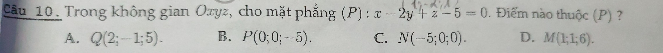 Trong không gian Oxyz, cho mặt phẳng (P): x-2y+z-5=0. Điểm nào thuộc (P) ?
A. Q(2;-1;5). B. P(0;0;-5). C. N(-5;0;0). D. M(1;1;6).