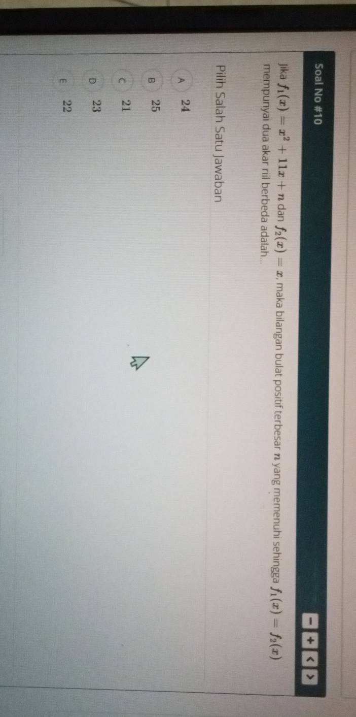 Soal No #10
-|+ <>
jika f_1(x)=x^2+11x+n dan f_2(x)=x , maka bilangan bulat positif terbesar n yang memenuhi sehingga f_1(x)=f_2(x)
mempunyai dua akar riil berbeda adalah..
Pilih Salah Satu Jawaban
A 24
B 25
C 21
D 23
E 22