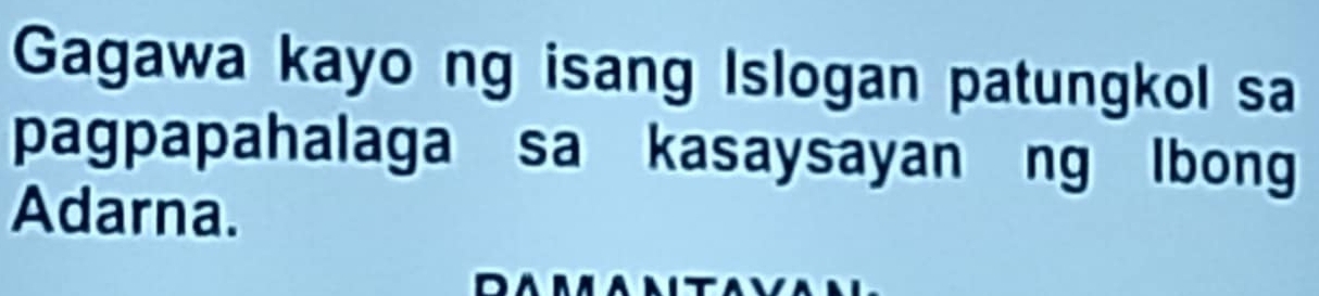 Gagawa kayo ng isang Islogan patungkol sa 
pagpapahalaga sa kasaysayan ng lbong 
Adarna.