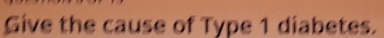 Give the cause of Type 1 diabetes.