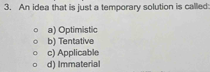 An idea that is just a temporary solution is called:
a) Optimistic
b) Tentative
c) Applicable
d) Immaterial