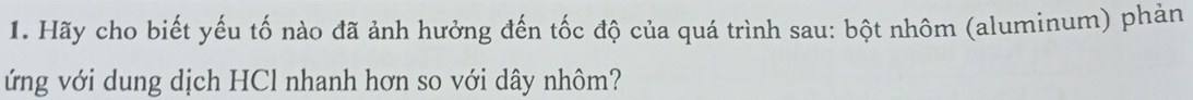 Hãy cho biết yếu tố nào đã ảnh hưởng đến tốc độ của quá trình sau: bột nhôm (aluminum) phản 
ứng với dung dịch HCl nhanh hơn so với dây nhôm?