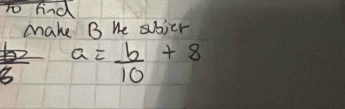 to find 
make B We abier
 5/8  a= b/10 +8