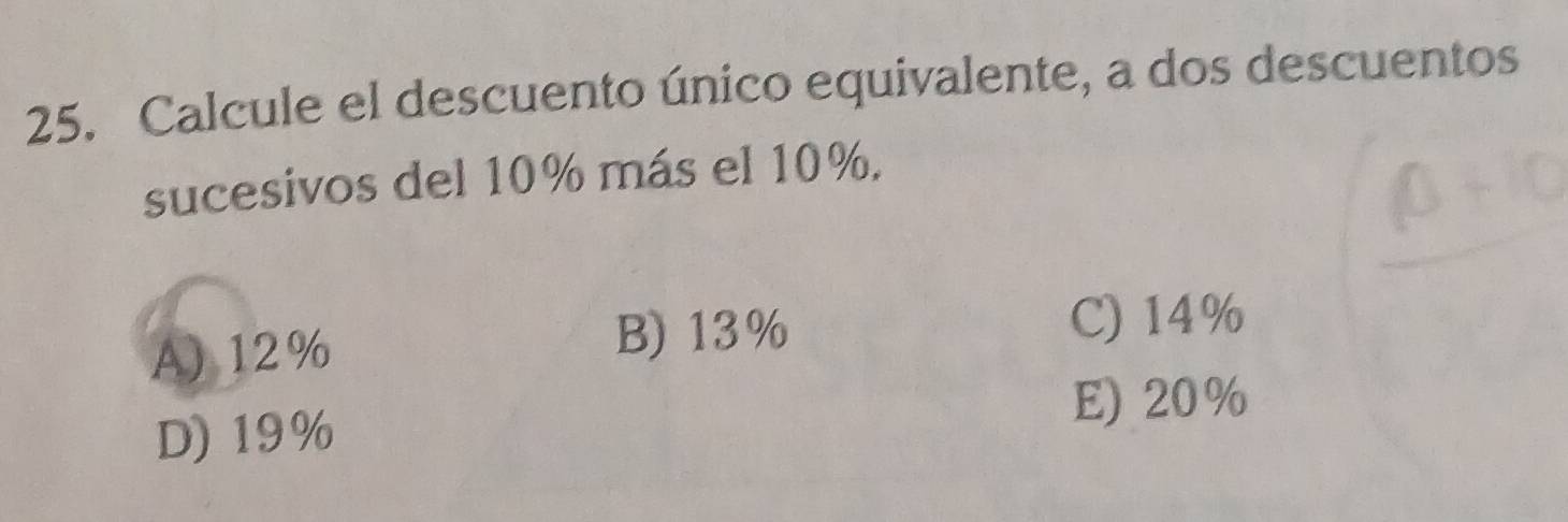 Calcule el descuento único equivalente, a dos descuentos
sucesivos del 10% más el 10%.
C) 14%
A) 12%
B) 13%
D) 19%
E) 20%