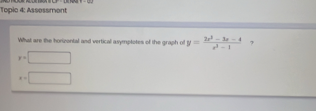 WOOR ALOLTR ATCP - BENNP V - 0
Topic 4: Assessment
What are the horizontal and vertical asymptotes of the graph of y= (2x^3-3x-4)/x^3-1  ?
y=□
x=□