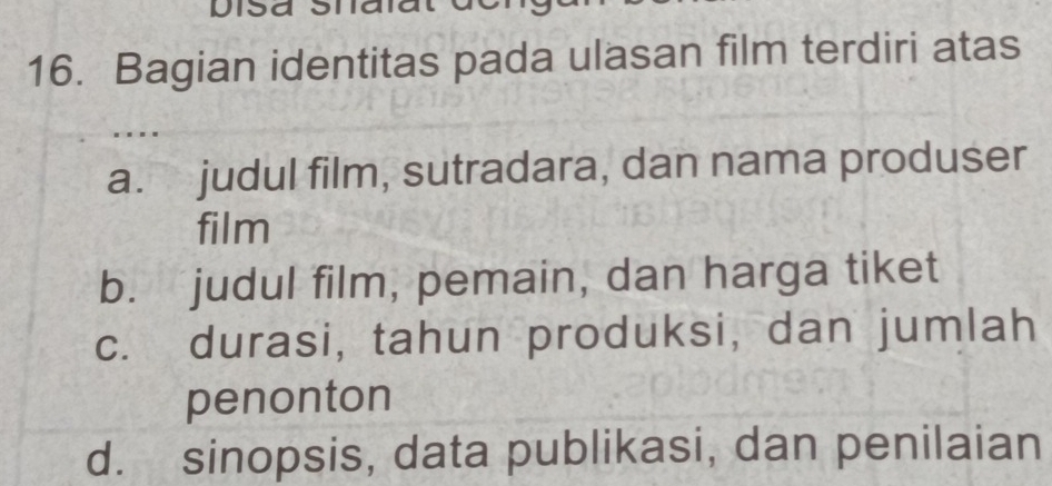 Bagian identitas pada ulasan film terdiri atas
a. judul film, sutradara, dan nama produser
film
b. judul film, pemain, dan harga tiket
c. durasi, tahun produksi, dan jumlah
penonton
d. sinopsis, data publikasi, dan penilaian