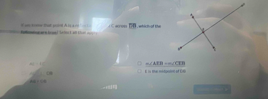 if ws know that peint A ls a refiectic C across overline DB , which of the
followin ture true? Select all that appy
AE=EC
m∠ AEB=m∠ CEB
AC□ OB
E is the midpoint of DB
AB=OB
पस स कर a