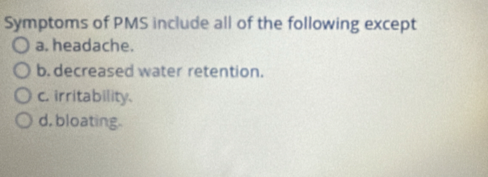 Symptoms of PMS include all of the following except
a. headache.
b. decreased water retention.
c. irritability.
d, bloating.
