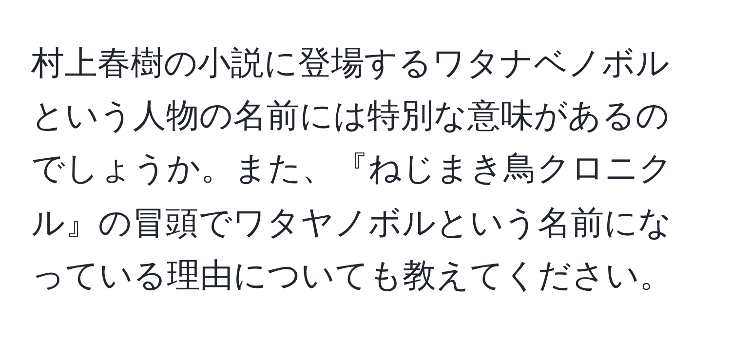 村上春樹の小説に登場するワタナベノボルという人物の名前には特別な意味があるのでしょうか。また、『ねじまき鳥クロニクル』の冒頭でワタヤノボルという名前になっている理由についても教えてください。